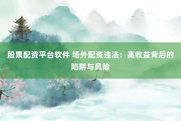 股票配资平台软件 场外配资违法：高收益背后的陷阱与风险