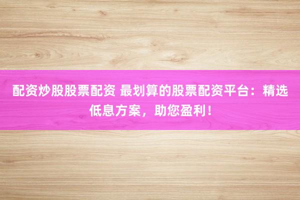 配资炒股股票配资 最划算的股票配资平台：精选低息方案，助您盈利！