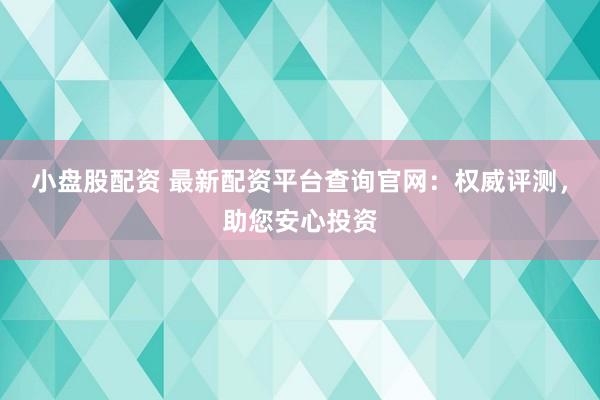 小盘股配资 最新配资平台查询官网：权威评测，助您安心投资