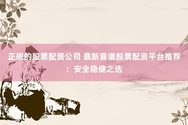 正规的股票配资公司 最新靠谱股票配资平台推荐：安全稳健之选