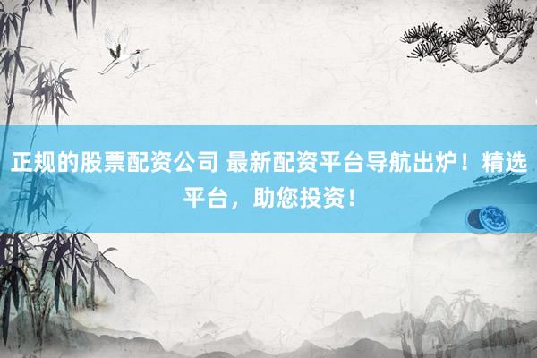 正规的股票配资公司 最新配资平台导航出炉！精选平台，助您投资！
