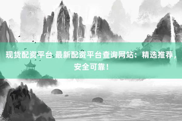 现货配资平台 最新配资平台查询网站：精选推荐，安全可靠！