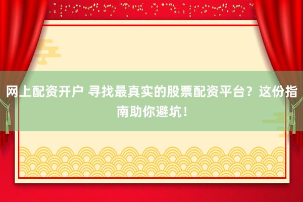 网上配资开户 寻找最真实的股票配资平台？这份指南助你避坑！