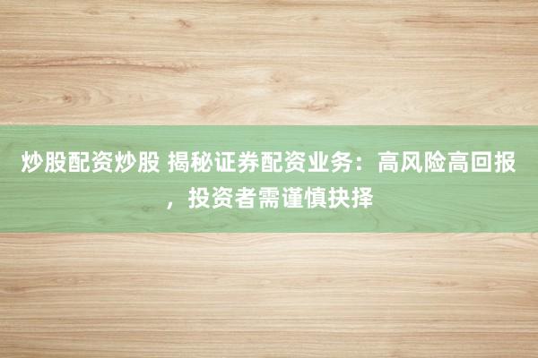 炒股配资炒股 揭秘证券配资业务：高风险高回报，投资者需谨慎抉择