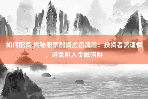如何配资 揭秘股票配资虚盘风险：投资者需谨慎，避免陷入金融陷阱