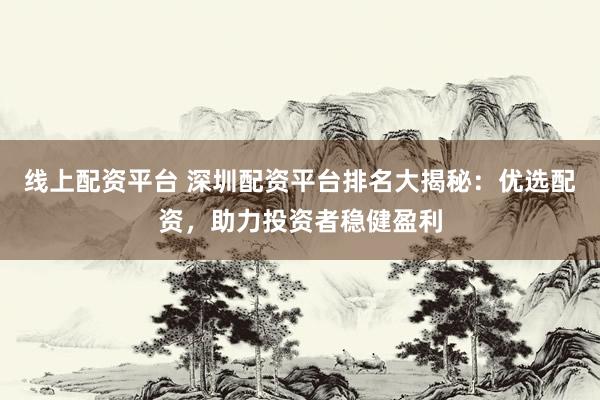 线上配资平台 深圳配资平台排名大揭秘：优选配资，助力投资者稳健盈利