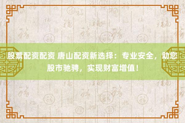 股票配资配资 唐山配资新选择：专业安全，助您股市驰骋，实现财富增值！