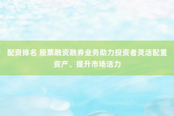 配资排名 股票融资融券业务助力投资者灵活配置资产、提升市场活力