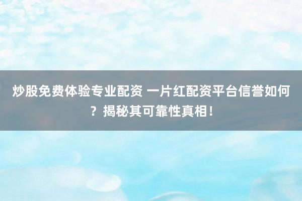 炒股免费体验专业配资 一片红配资平台信誉如何？揭秘其可靠性真相！