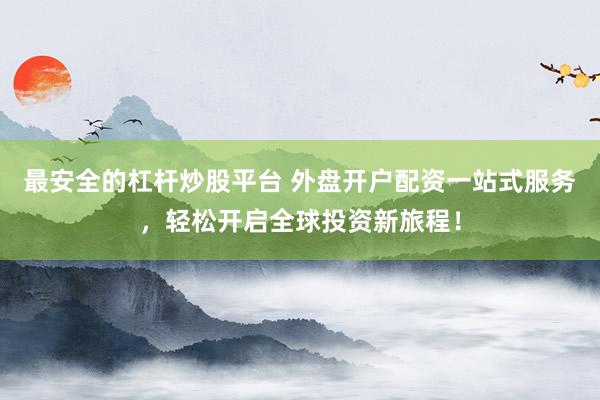 最安全的杠杆炒股平台 外盘开户配资一站式服务，轻松开启全球投资新旅程！