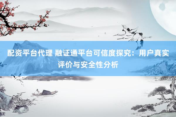 配资平台代理 融证通平台可信度探究：用户真实评价与安全性分析
