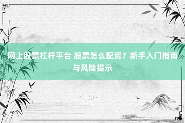 网上股票杠杆平台 股票怎么配资？新手入门指南与风险提示