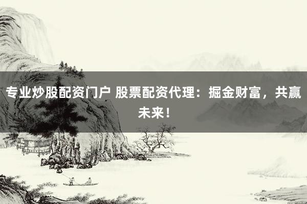 专业炒股配资门户 股票配资代理：掘金财富，共赢未来！