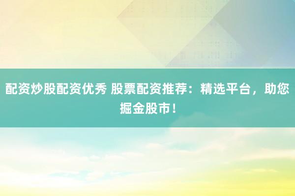 配资炒股配资优秀 股票配资推荐：精选平台，助您掘金股市！