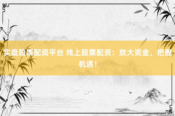 实盘股票配资平台 线上股票配资：放大资金，把握机遇！