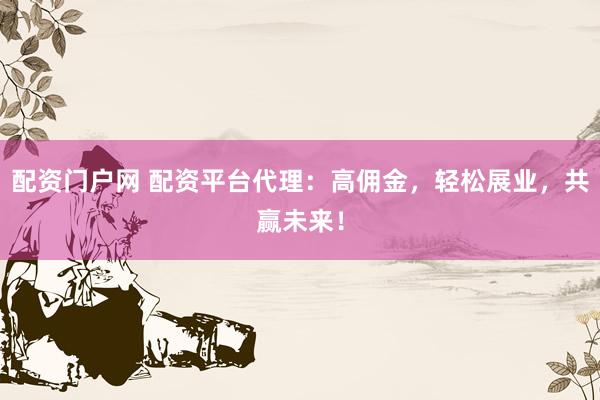 配资门户网 配资平台代理：高佣金，轻松展业，共赢未来！