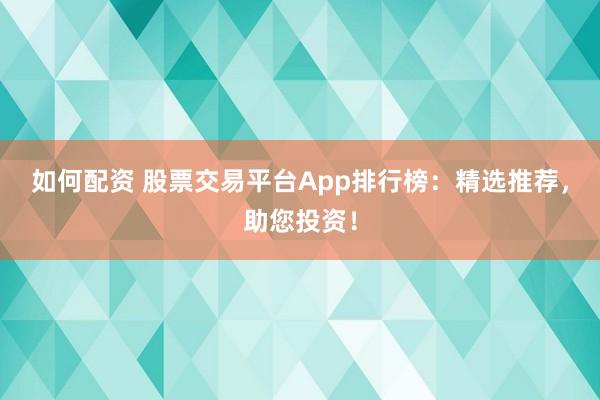 如何配资 股票交易平台App排行榜：精选推荐，助您投资！