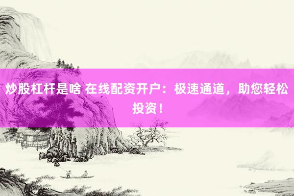 炒股杠杆是啥 在线配资开户：极速通道，助您轻松投资！