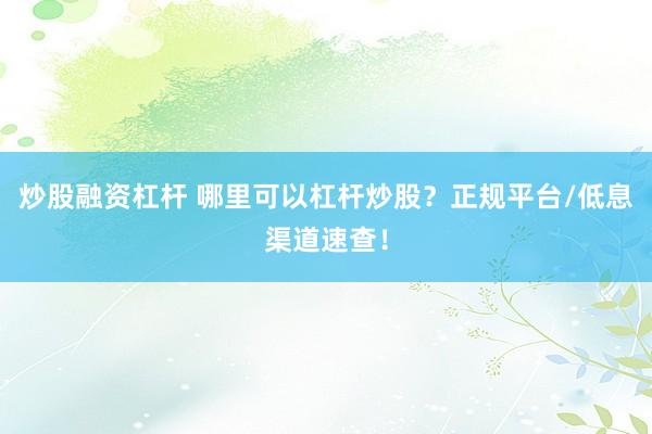 炒股融资杠杆 哪里可以杠杆炒股？正规平台/低息渠道速查！