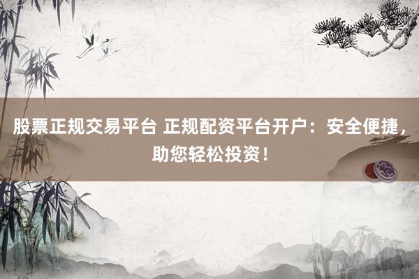 股票正规交易平台 正规配资平台开户：安全便捷，助您轻松投资！