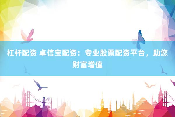杠杆配资 卓信宝配资：专业股票配资平台，助您财富增值