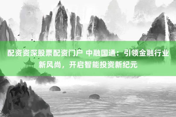 配资资深股票配资门户 中融国通：引领金融行业新风尚，开启智能投资新纪元