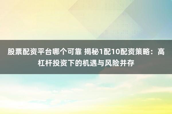股票配资平台哪个可靠 揭秘1配10配资策略：高杠杆投资下的机遇与风险并存