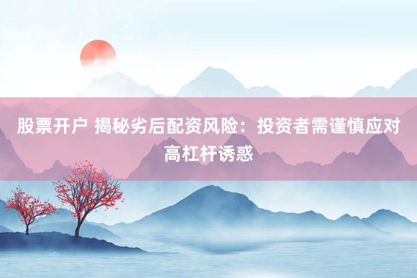 股票开户 揭秘劣后配资风险：投资者需谨慎应对高杠杆诱惑