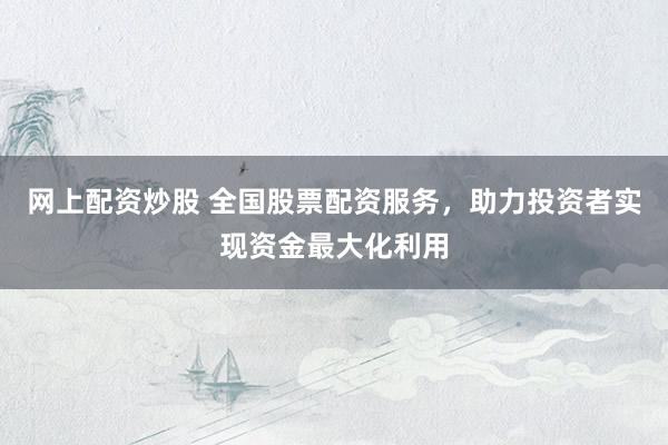 网上配资炒股 全国股票配资服务，助力投资者实现资金最大化利用