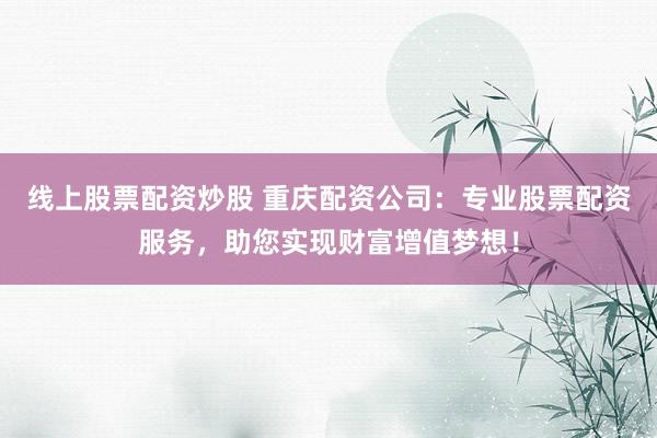 线上股票配资炒股 重庆配资公司：专业股票配资服务，助您实现财富增值梦想！