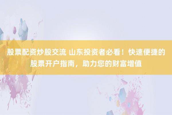 股票配资炒股交流 山东投资者必看！快速便捷的股票开户指南，助力您的财富增值