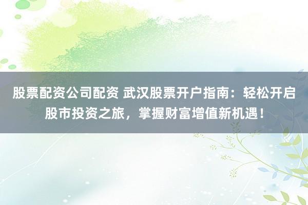 股票配资公司配资 武汉股票开户指南：轻松开启股市投资之旅，掌握财富增值新机遇！