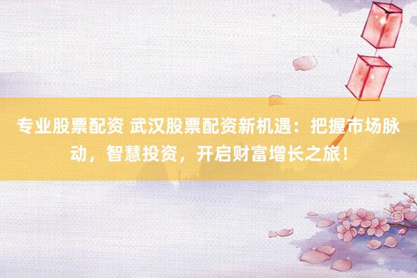 专业股票配资 武汉股票配资新机遇：把握市场脉动，智慧投资，开启财富增长之旅！