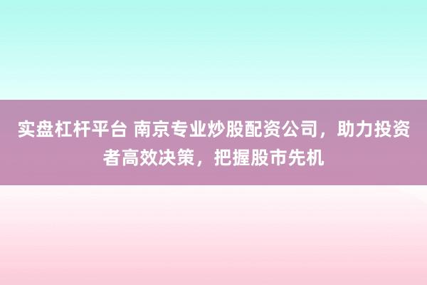 实盘杠杆平台 南京专业炒股配资公司，助力投资者高效决策，把握股市先机