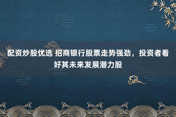 配资炒股优选 招商银行股票走势强劲，投资者看好其未来发展潜力股