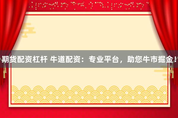 期货配资杠杆 牛道配资：专业平台，助您牛市掘金！
