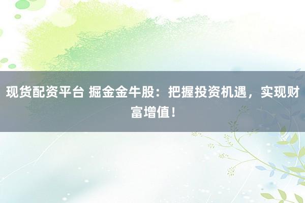 现货配资平台 掘金金牛股：把握投资机遇，实现财富增值！