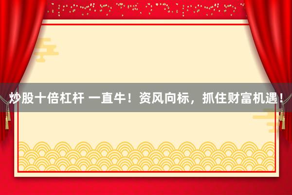 炒股十倍杠杆 一直牛！资风向标，抓住财富机遇！