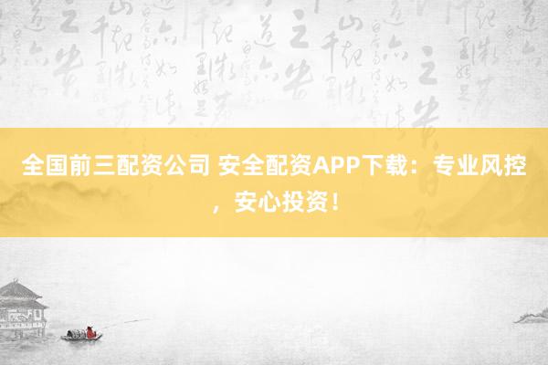 全国前三配资公司 安全配资APP下载：专业风控，安心投资！