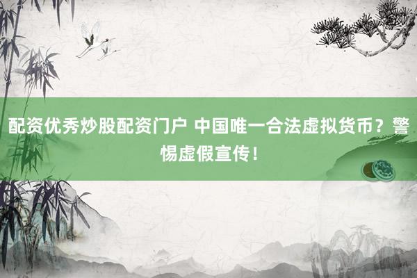 配资优秀炒股配资门户 中国唯一合法虚拟货币？警惕虚假宣传！