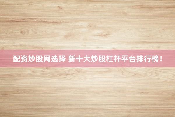 配资炒股网选择 新十大炒股杠杆平台排行榜！