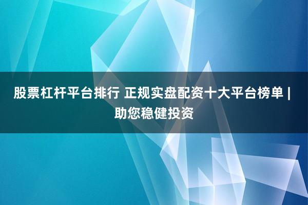 股票杠杆平台排行 正规实盘配资十大平台榜单 | 助您稳健投资