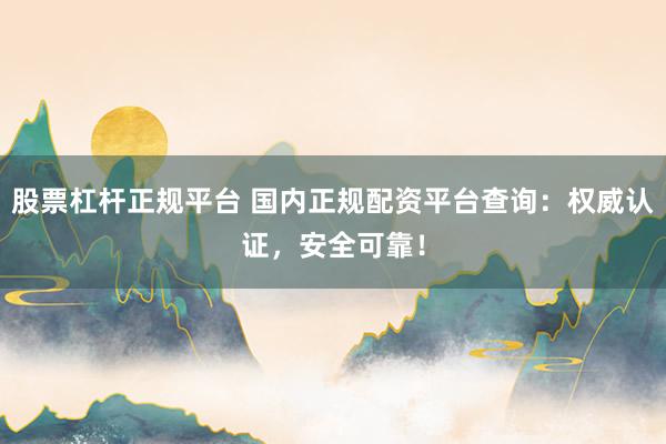 股票杠杆正规平台 国内正规配资平台查询：权威认证，安全可靠！