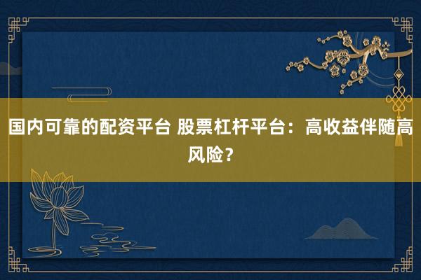 国内可靠的配资平台 股票杠杆平台：高收益伴随高风险？