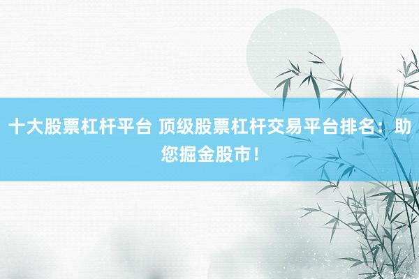 十大股票杠杆平台 顶级股票杠杆交易平台排名：助您掘金股市！
