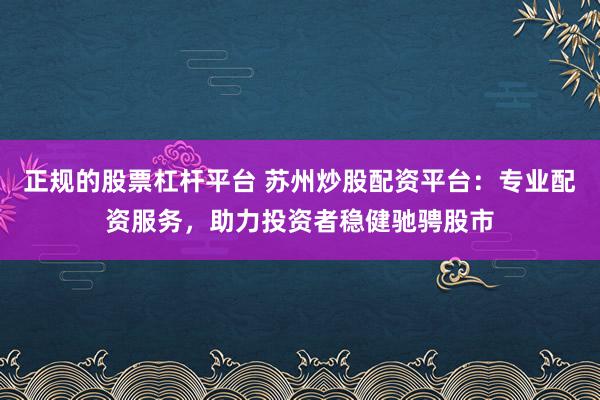正规的股票杠杆平台 苏州炒股配资平台：专业配资服务，助力投资者稳健驰骋股市