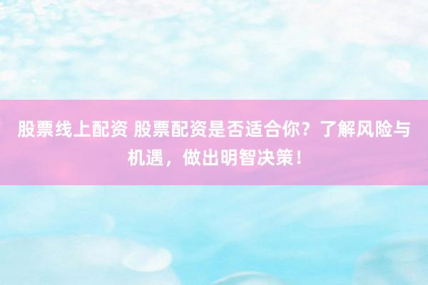 股票线上配资 股票配资是否适合你？了解风险与机遇，做出明智决策！