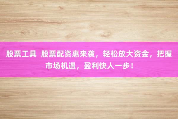 股票工具  股票配资惠来袭，轻松放大资金，把握市场机遇，盈利快人一步！