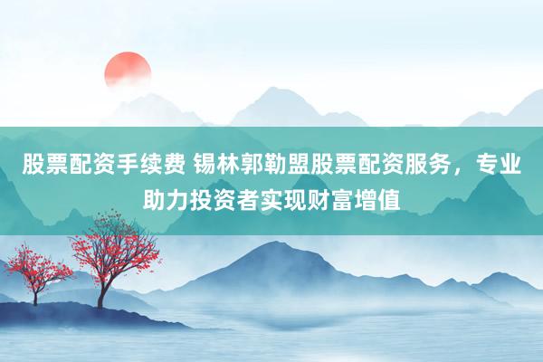 股票配资手续费 锡林郭勒盟股票配资服务，专业助力投资者实现财富增值