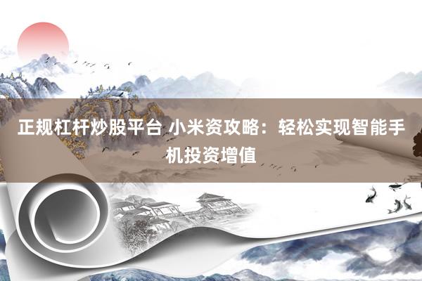 正规杠杆炒股平台 小米资攻略：轻松实现智能手机投资增值